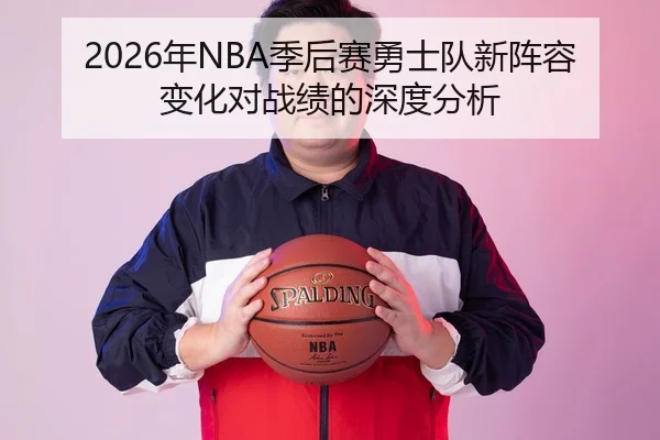 2026年NBA季后赛勇士队新阵容变化对战绩的深度分析