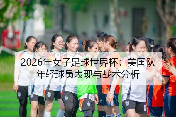2026年女子足球世界杯：美国队年轻球员表现与战术分析