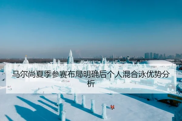 马尔尚夏季参赛布局明确后个人混合泳优势分析
