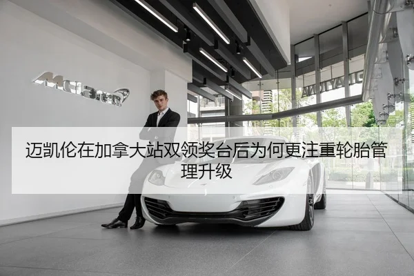 迈凯伦在加拿大站双领奖台后为何更注重轮胎管理升级