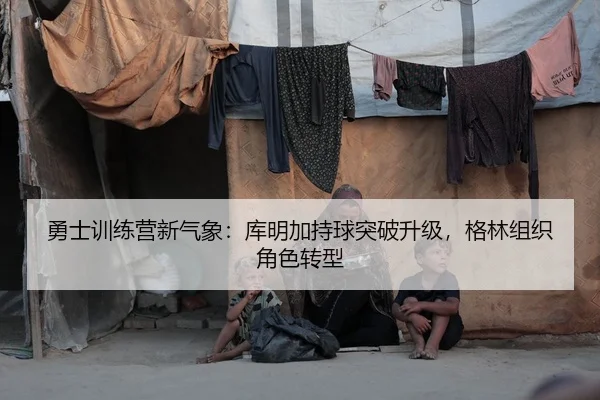 勇士训练营新气象：库明加持球突破升级，格林组织角色转型