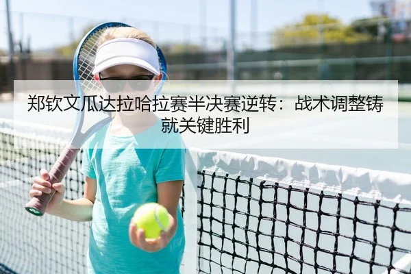 郑钦文瓜达拉哈拉赛半决赛逆转：战术调整铸就关键胜利