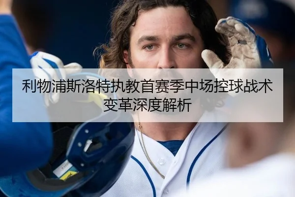 利物浦斯洛特执教首赛季中场控球战术变革深度解析