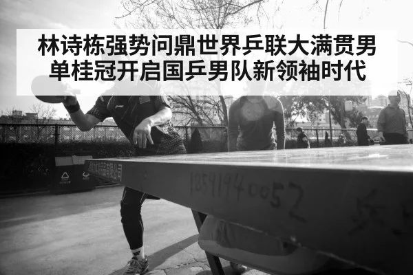林诗栋强势问鼎世界乒联大满贯男单桂冠开启国乒男队新领袖时代