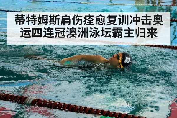 蒂特姆斯肩伤痊愈复训冲击奥运四连冠澳洲泳坛霸主归来