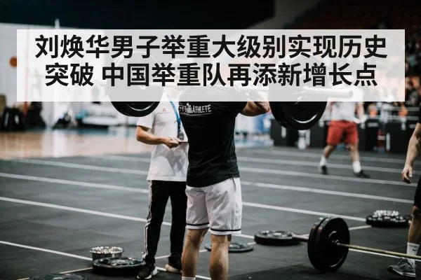刘焕华男子举重大级别实现历史突破 中国举重队再添新增长点