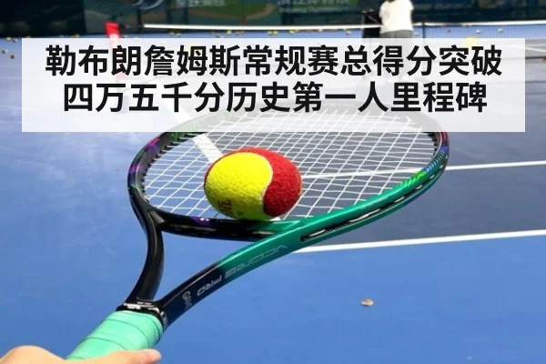勒布朗詹姆斯常规赛总得分突破四万五千分历史第一人里程碑