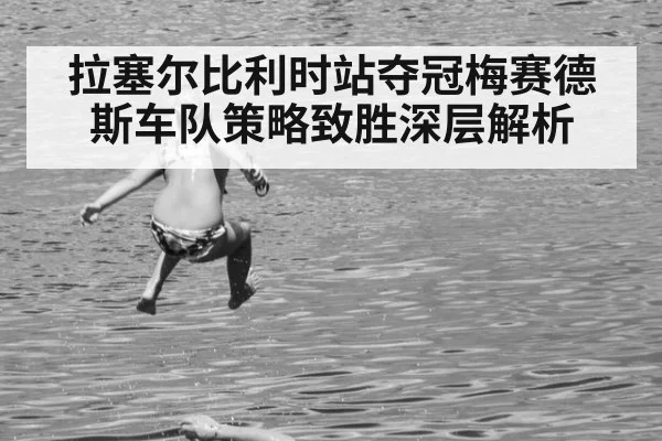 拉塞尔比利时站夺冠梅赛德斯车队策略致胜深层解析